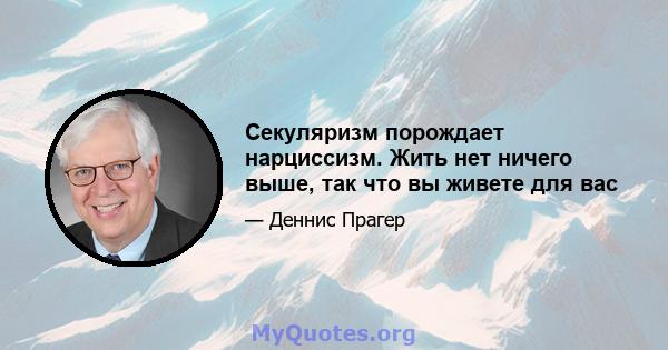 Секуляризм порождает нарциссизм. Жить нет ничего выше, так что вы живете для вас