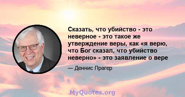 Сказать, что убийство - это неверное - это такое же утверждение веры, как «я верю, что Бог сказал, что убийство неверно» - это заявление о вере