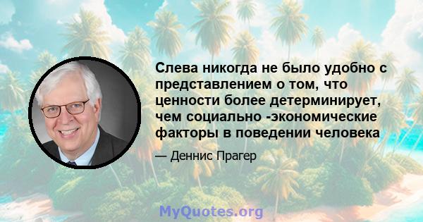 Слева никогда не было удобно с представлением о том, что ценности более детерминирует, чем социально -экономические факторы в поведении человека