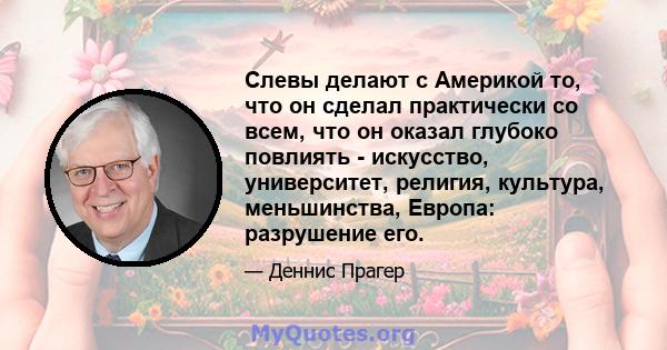 Слевы делают с Америкой то, что он сделал практически со всем, что он оказал глубоко повлиять - искусство, университет, религия, культура, меньшинства, Европа: разрушение его.