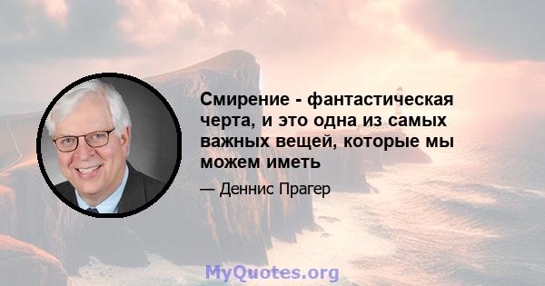 Смирение - фантастическая черта, и это одна из самых важных вещей, которые мы можем иметь