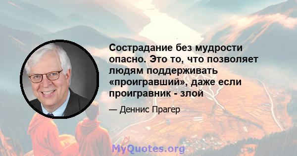 Сострадание без мудрости опасно. Это то, что позволяет людям поддерживать «проигравший», даже если проигравник - злой