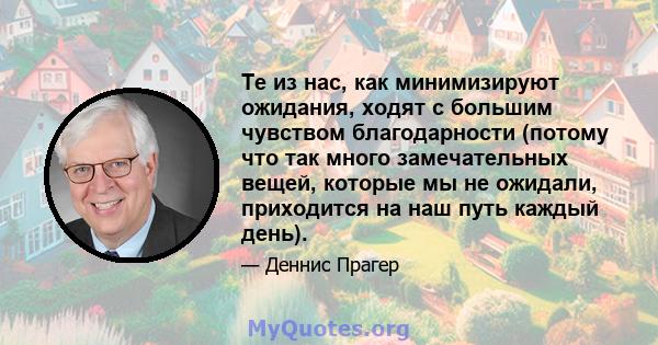 Те из нас, как минимизируют ожидания, ходят с большим чувством благодарности (потому что так много замечательных вещей, которые мы не ожидали, приходится на наш путь каждый день).