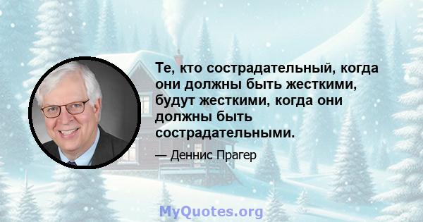 Те, кто сострадательный, когда они должны быть жесткими, будут жесткими, когда они должны быть сострадательными.