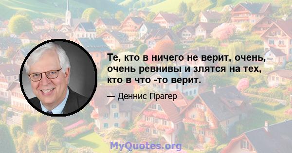 Те, кто в ничего не верит, очень, очень ревнивы и злятся на тех, кто в что -то верит.