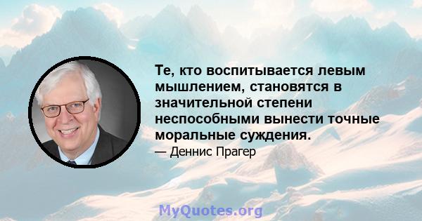 Те, кто воспитывается левым мышлением, становятся в значительной степени неспособными вынести точные моральные суждения.