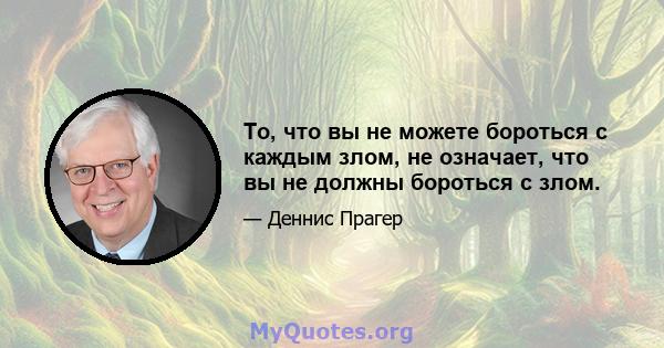 То, что вы не можете бороться с каждым злом, не означает, что вы не должны бороться с злом.