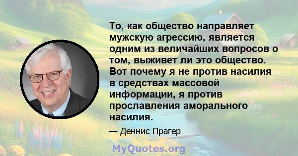 То, как общество направляет мужскую агрессию, является одним из величайших вопросов о том, выживет ли это общество. Вот почему я не против насилия в средствах массовой информации, я против прославления аморального