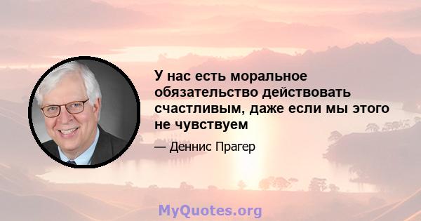 У нас есть моральное обязательство действовать счастливым, даже если мы этого не чувствуем