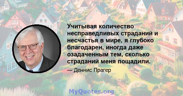 Учитывая количество несправедливых страданий и несчастья в мире, я глубоко благодарен, иногда даже озадаченным тем, сколько страданий меня пощадили.