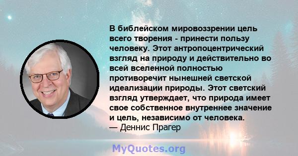 В библейском мировоззрении цель всего творения - принести пользу человеку. Этот антропоцентрический взгляд на природу и действительно во всей вселенной полностью противоречит нынешней светской идеализации природы. Этот