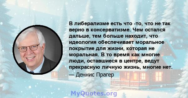 В либерализме есть что -то, что не так верно в консерватизме. Чем остался дальше, тем больше находит, что идеология обеспечивает моральное покрытие для жизни, которая не моральная. В то время как многие люди, оставшиеся 