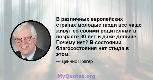 В различных европейских странах молодые люди все чаще живут со своими родителями в возрасте 30 лет и даже дольше. Почему нет? В состоянии благосостояния нет стыда в этом.