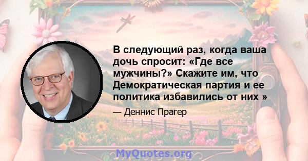 В следующий раз, когда ваша дочь спросит: «Где все мужчины?» Скажите им, что Демократическая партия и ее политика избавились от них »