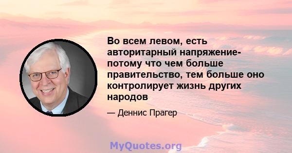 Во всем левом, есть авторитарный напряжение- потому что чем больше правительство, тем больше оно контролирует жизнь других народов