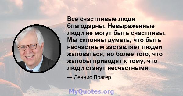 Все счастливые люди благодарны. Невыраженные люди не могут быть счастливы. Мы склонны думать, что быть несчастным заставляет людей жаловаться, но более того, что жалобы приводят к тому, что люди станут несчастными.