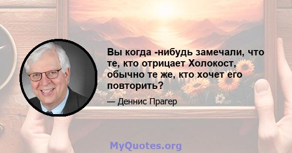 Вы когда -нибудь замечали, что те, кто отрицает Холокост, обычно те же, кто хочет его повторить?