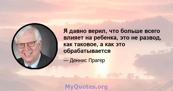 Я давно верил, что больше всего влияет на ребенка, это не развод, как таковое, а как это обрабатывается