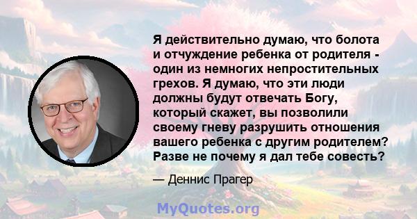 Я действительно думаю, что болота и отчуждение ребенка от родителя - один из немногих непростительных грехов. Я думаю, что эти люди должны будут отвечать Богу, который скажет, вы позволили своему гневу разрушить