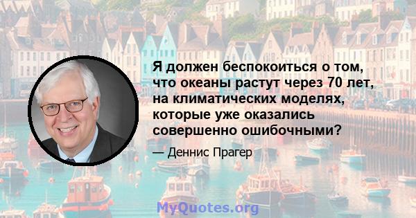 Я должен беспокоиться о том, что океаны растут через 70 лет, на климатических моделях, которые уже оказались совершенно ошибочными?