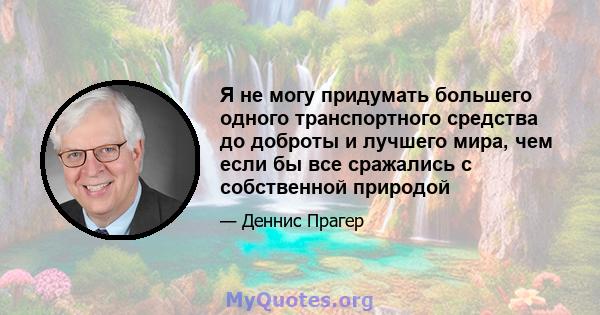 Я не могу придумать большего одного транспортного средства до доброты и лучшего мира, чем если бы все сражались с собственной природой