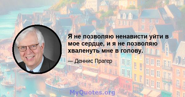 Я не позволяю ненависти уйти в мое сердце, и я не позволяю хваленуть мне в голову.