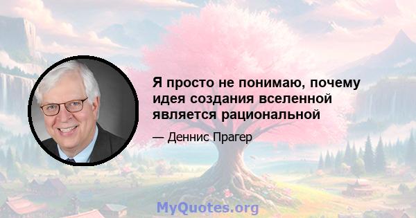 Я просто не понимаю, почему идея создания вселенной является рациональной