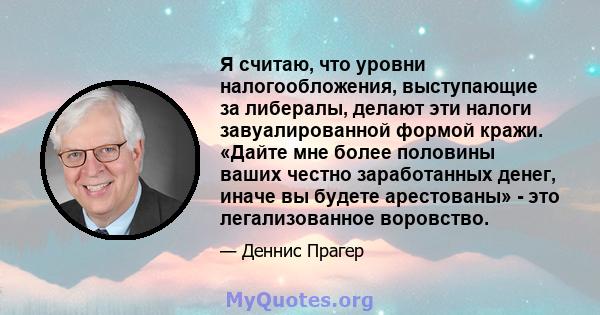 Я считаю, что уровни налогообложения, выступающие за либералы, делают эти налоги завуалированной формой кражи. «Дайте мне более половины ваших честно заработанных денег, иначе вы будете арестованы» - это легализованное