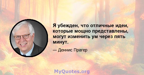 Я убежден, что отличные идеи, которые мощно представлены, могут изменить ум через пять минут.