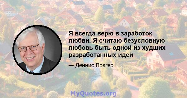 Я всегда верю в заработок любви. Я считаю безусловную любовь быть одной из худших разработанных идей