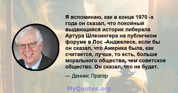 Я вспоминаю, как в конце 1970 -х года он сказал, что покойный выдающийся историк либерала Артура Шлезингера на публичном форуме в Лос -Анджелесе, если бы он сказал, что Америка была, как считается, лучше, то есть,