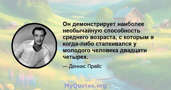 Он демонстрирует наиболее необычайную способность среднего возраста, с которым я когда-либо сталкивался у молодого человека двадцати четырех.