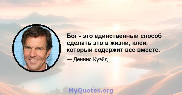 Бог - это единственный способ сделать это в жизни, клей, который содержит все вместе.