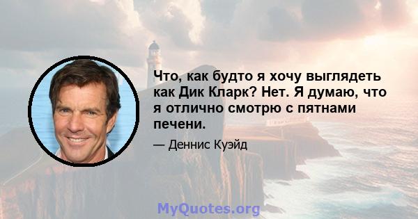 Что, как будто я хочу выглядеть как Дик Кларк? Нет. Я думаю, что я отлично смотрю с пятнами печени.