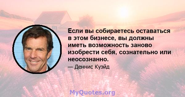 Если вы собираетесь оставаться в этом бизнесе, вы должны иметь возможность заново изобрести себя, сознательно или неосознанно.