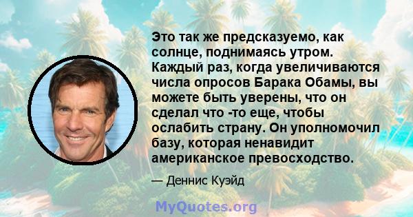 Это так же предсказуемо, как солнце, поднимаясь утром. Каждый раз, когда увеличиваются числа опросов Барака Обамы, вы можете быть уверены, что он сделал что -то еще, чтобы ослабить страну. Он уполномочил базу, которая