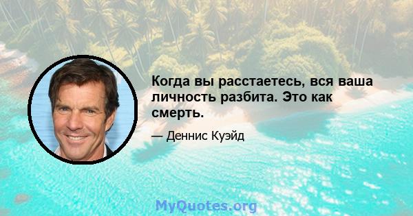 Когда вы расстаетесь, вся ваша личность разбита. Это как смерть.