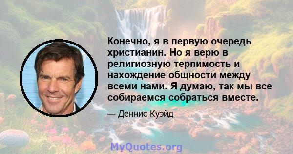 Конечно, я в первую очередь христианин. Но я верю в религиозную терпимость и нахождение общности между всеми нами. Я думаю, так мы все собираемся собраться вместе.