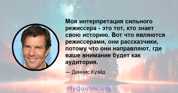 Моя интерпретация сильного режиссера - это тот, кто знает свою историю. Вот что являются режиссерами, они рассказчики, потому что они направляют, где ваше внимание будет как аудитория.