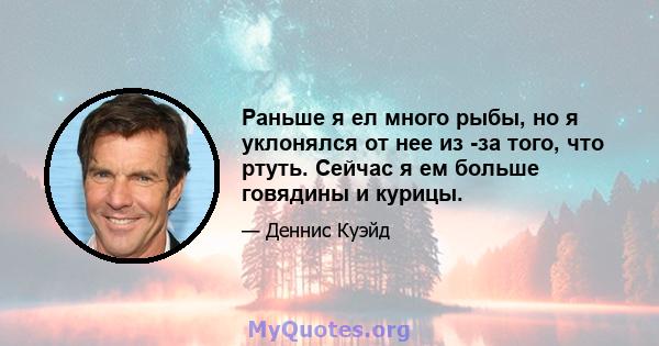 Раньше я ел много рыбы, но я уклонялся от нее из -за того, что ртуть. Сейчас я ем больше говядины и курицы.