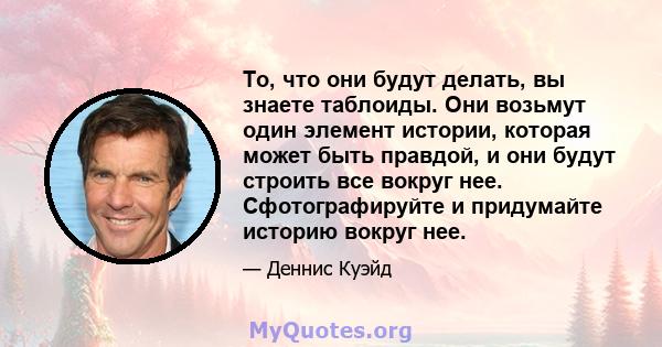 То, что они будут делать, вы знаете таблоиды. Они возьмут один элемент истории, которая может быть правдой, и они будут строить все вокруг нее. Сфотографируйте и придумайте историю вокруг нее.