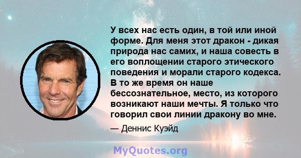 У всех нас есть один, в той или иной форме. Для меня этот дракон - дикая природа нас самих, и наша совесть в его воплощении старого этического поведения и морали старого кодекса. В то же время он наше бессознательное,