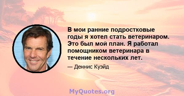 В мои ранние подростковые годы я хотел стать ветеринаром. Это был мой план. Я работал помощником ветеринара в течение нескольких лет.