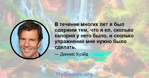 В течение многих лет я был одержим тем, что я ел, сколько калорий у него было, и сколько упражнений мне нужно было сделать.