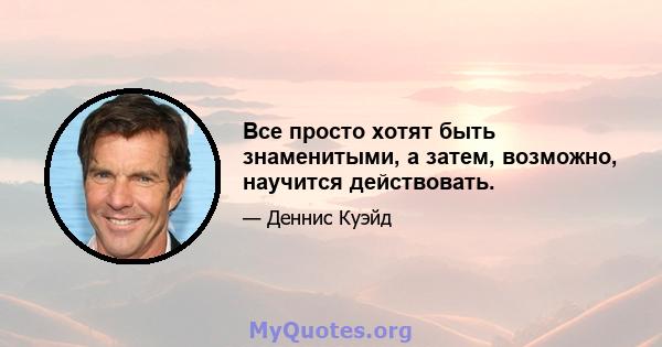 Все просто хотят быть знаменитыми, а затем, возможно, научится действовать.