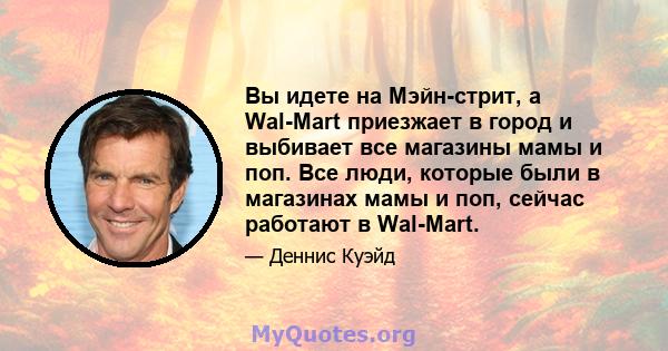 Вы идете на Мэйн-стрит, а Wal-Mart приезжает в город и выбивает все магазины мамы и поп. Все люди, которые были в магазинах мамы и поп, сейчас работают в Wal-Mart.