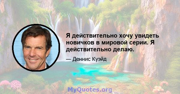 Я действительно хочу увидеть новичков в мировой серии. Я действительно делаю.