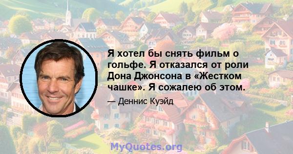 Я хотел бы снять фильм о гольфе. Я отказался от роли Дона Джонсона в «Жестком чашке». Я сожалею об этом.