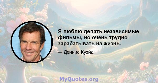 Я люблю делать независимые фильмы, но очень трудно зарабатывать на жизнь.