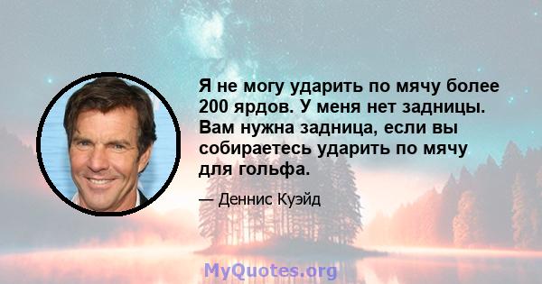 Я не могу ударить по мячу более 200 ярдов. У меня нет задницы. Вам нужна задница, если вы собираетесь ударить по мячу для гольфа.